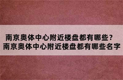 南京奥体中心附近楼盘都有哪些？ 南京奥体中心附近楼盘都有哪些名字